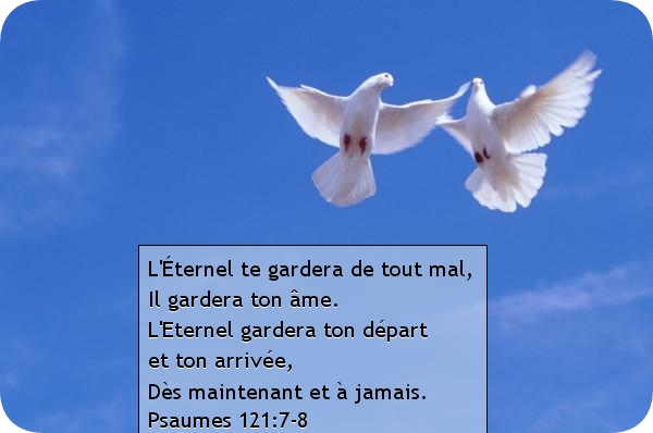 L'Éternel te gardera de tout mal, Il gardera ton âme. L'Eternel gardera ton départ  et ton arrivée,  Dès maintenant et à jamais. 